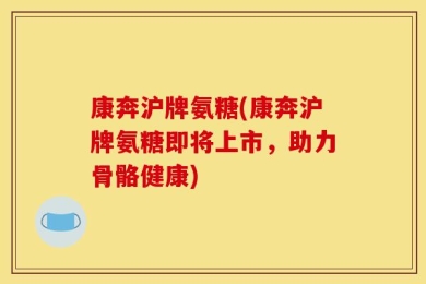 康奔沪牌氨糖(康奔沪牌氨糖即将上市，助力骨骼健康)