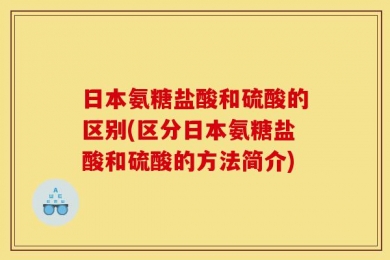 日本氨糖盐酸和硫酸的区别(区分日本氨糖盐酸和硫酸的方法简介)