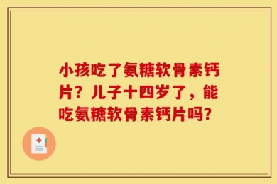 小孩吃了氨糖软骨素钙片？儿子十四岁了，能吃氨糖软骨素钙片吗？