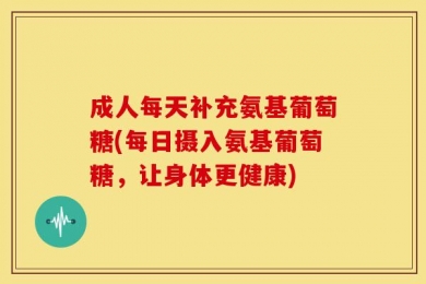 成人每天补充氨基葡萄糖(每日摄入氨基葡萄糖，让身体更健康)