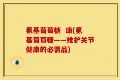 氨基葡萄糖  康(氨基葡萄糖——维护关节健康的必需品)