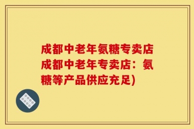 成都中老年氨糖专卖店成都中老年专卖店：氨糖等产品供应充足)