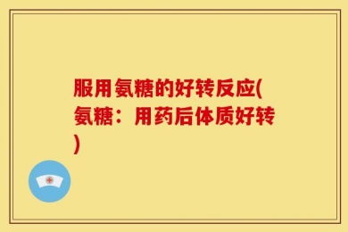 服用氨糖的好转反应(氨糖：用药后体质好转)