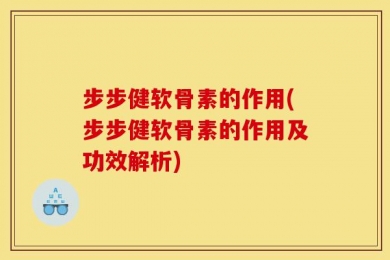步步健软骨素的作用(步步健软骨素的作用及功效解析)