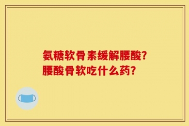 氨糖软骨素缓解腰酸？腰酸骨软吃什么药？