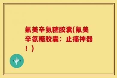 氟美辛氨糖胶囊(氟美辛氨糖胶囊：止痛神器！)