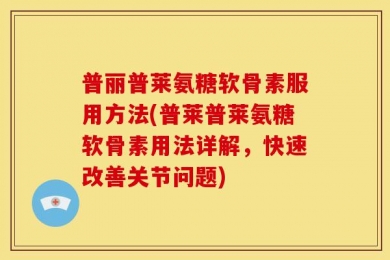 普丽普莱氨糖软骨素服用方法(普莱普莱氨糖软骨素用法详解，快速改善关节问题)