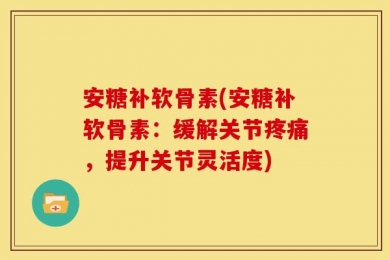 安糖补软骨素(安糖补软骨素：缓解关节疼痛，提升关节灵活度)