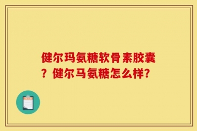 健尔玛氨糖软骨素胶囊？健尔马氨糖怎么样？