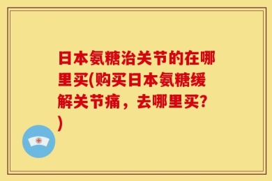 日本氨糖治关节的在哪里买(购买日本氨糖缓解关节痛，去哪里买？)