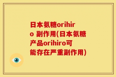 日本氨糖orihiro 副作用(日本氨糖产品orihiro可能存在严重副作用)