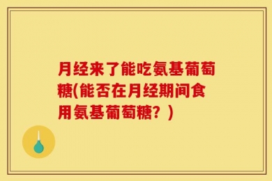 月经来了能吃氨基葡萄糖(能否在月经期间食用氨基葡萄糖？)