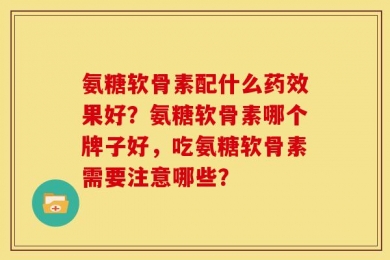 氨糖软骨素配什么药效果好？氨糖软骨素哪个牌子好，吃氨糖软骨素需要注意哪些？