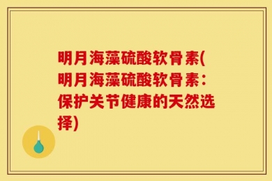 明月海藻硫酸软骨素(明月海藻硫酸软骨素：保护关节健康的天然选择)