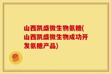 山西凯盛微生物氨糖(山西凯盛微生物成功开发氨糖产品)