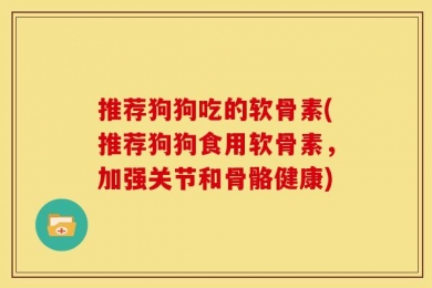 推荐狗狗吃的软骨素(推荐狗狗食用软骨素，加强关节和骨骼健康)