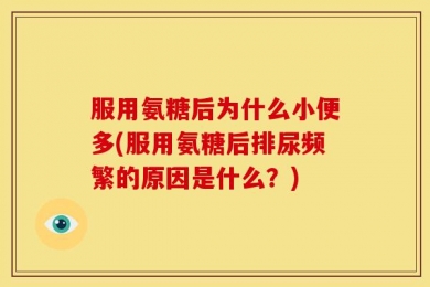 服用氨糖后为什么小便多(服用氨糖后排尿频繁的原因是什么？)