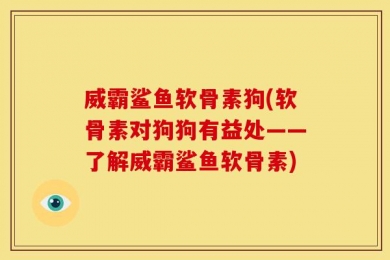 威霸鲨鱼软骨素狗(软骨素对狗狗有益处——了解威霸鲨鱼软骨素)