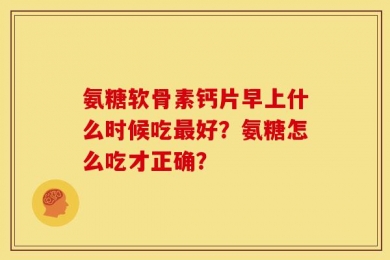氨糖软骨素钙片早上什么时候吃最好？氨糖怎么吃才正确？