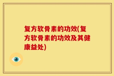 复方软骨素的功效(复方软骨素的功效及其健康益处)