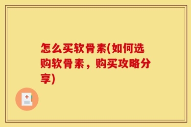 怎么买软骨素(如何选购软骨素，购买攻略分享)