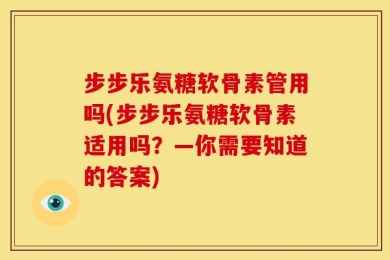 步步乐氨糖软骨素管用吗(步步乐氨糖软骨素适用吗？—你需要知道的答案)
