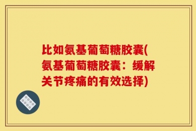 比如氨基葡萄糖胶囊(氨基葡萄糖胶囊：缓解关节疼痛的有效选择)