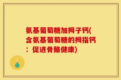 氨基葡萄糖加拇子钙(含氨基葡萄糖的拇指钙：促进骨骼健康)