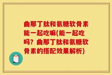 曲那丁肽和氨糖软骨素能一起吃嘛(能一起吃吗？曲那丁肽和氨糖软骨素的搭配效果解析)