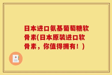 日本进口氨基葡萄糖软骨素(日本原装进口软骨素，你值得拥有！)