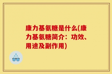 康力基氨糖是什么(康力基氨糖简介：功效、用途及副作用)