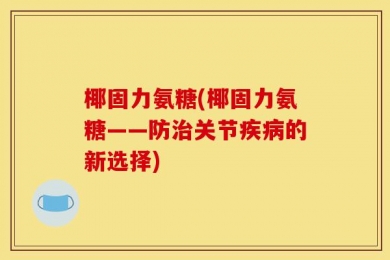 椰固力氨糖(椰固力氨糖——防治关节疾病的新选择)