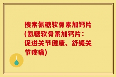 搜索氨糖软骨素加钙片(氨糖软骨素加钙片：促进关节健康、舒缓关节疼痛)