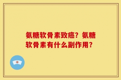 氨糖软骨素致癌？氨糖软骨素有什么副作用？