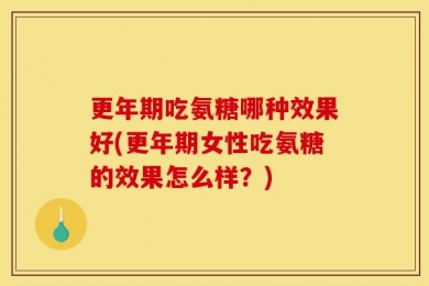 更年期吃氨糖哪种效果好(更年期女性吃氨糖的效果怎么样？)