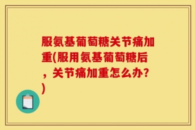 服氨基葡萄糖关节痛加重(服用氨基葡萄糖后，关节痛加重怎么办？)