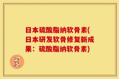 日本硫酸脂纳软骨素(日本研发软骨修复新成果：硫酸脂纳软骨素)