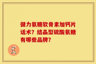 健力氨糖软骨素加钙片话术？结晶型硫酸氨糖有哪些品牌？