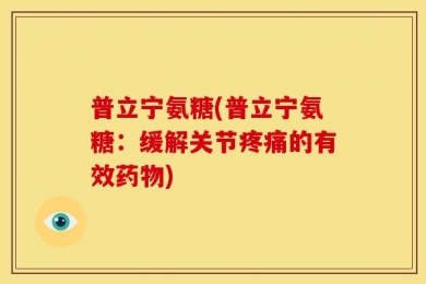 普立宁氨糖(普立宁氨糖：缓解关节疼痛的有效药物)
