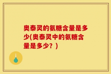 奥泰灵的氨糖含量是多少(奥泰灵中的氨糖含量是多少？)