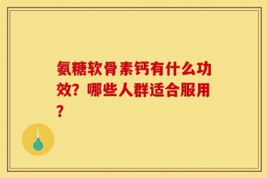 氨糖软骨素钙有什么功效？哪些人群适合服用？