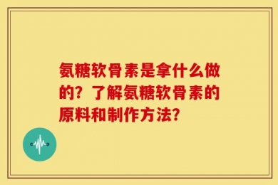 氨糖软骨素是拿什么做的？了解氨糖软骨素的原料和制作方法？