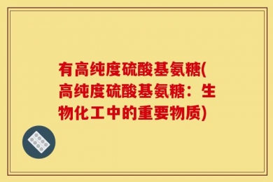有高纯度硫酸基氨糖(高纯度硫酸基氨糖：生物化工中的重要物质)