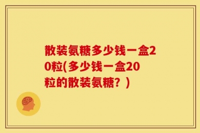 散装氨糖多少钱一盒20粒(多少钱一盒20粒的散装氨糖？)