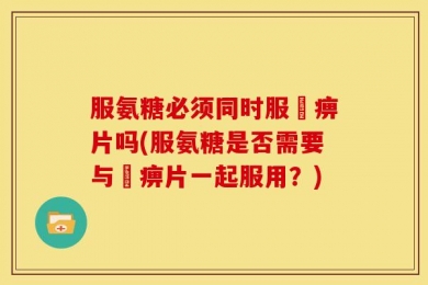 服氨糖必须同时服尪痹片吗(服氨糖是否需要与尪痹片一起服用？)