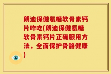 朗迪保健氨糖软骨素钙片咋吃(朗迪保健氨糖软骨素钙片正确服用方法，全面保护骨骼健康)