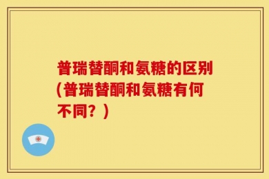 普瑞替酮和氨糖的区别(普瑞替酮和氨糖有何不同？)