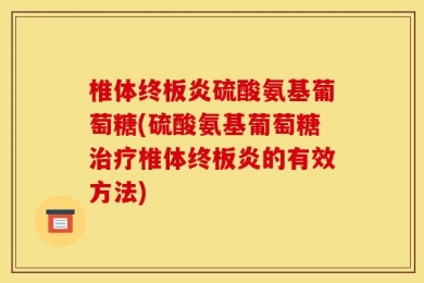 椎体终板炎硫酸氨基葡萄糖(硫酸氨基葡萄糖治疗椎体终板炎的有效方法)