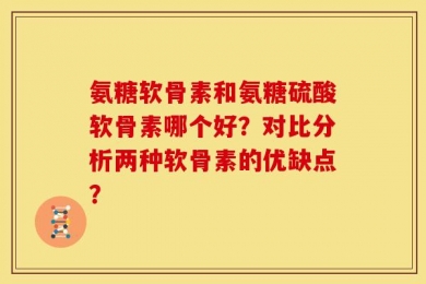 氨糖软骨素和氨糖硫酸软骨素哪个好？对比分析两种软骨素的优缺点？