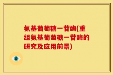 氨基葡萄糖一苷酶(重组氨基葡萄糖一苷酶的研究及应用前景)